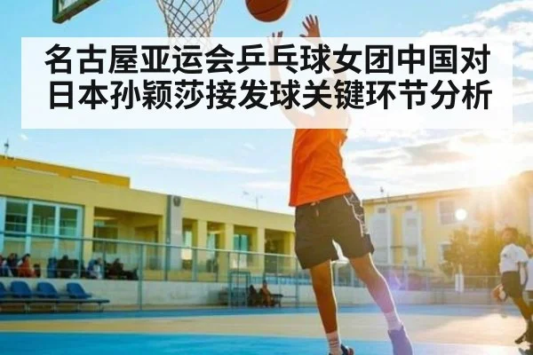 名古屋亚运会乒乓球女团中国对日本孙颖莎接发球关键环节分析